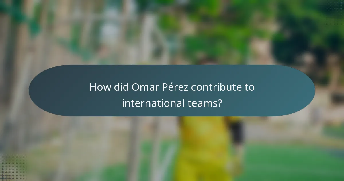 How did Omar Pérez contribute to international teams?